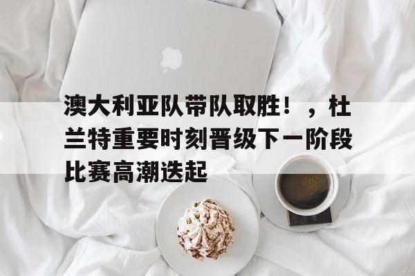 包含澳大利亚队带队取胜！，杜兰特重要时刻晋级下一阶段比赛高潮迭起的词条-AYX GAMES