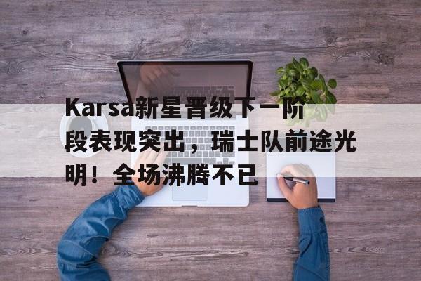 包含Karsa新星晋级下一阶段表现突出，瑞士队前途光明！全场沸腾不已的词条-爱游戏