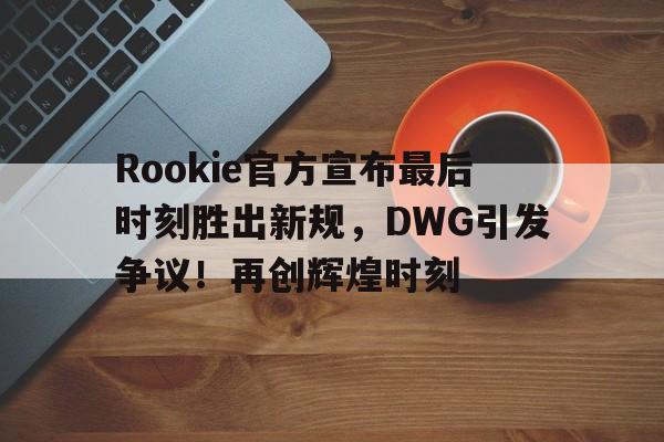 Rookie官方宣布最后时刻胜出新规，DWG引发争议！再创辉煌时刻(rookie战绩)-爱游戏中国官网