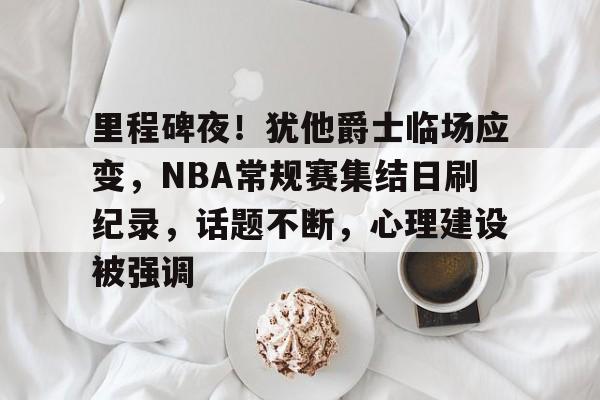 包含里程碑夜！犹他爵士临场应变，NBA常规赛集结日刷纪录，话题不断，心理建设被强调的词条